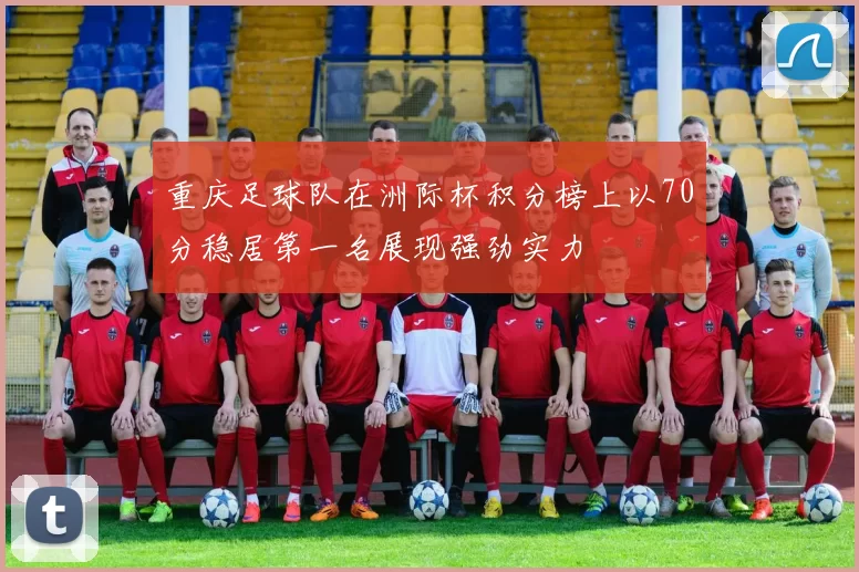 重庆足球队在洲际杯积分榜上以70分稳居第一名展现强劲实力