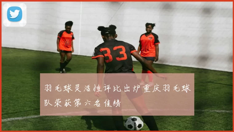 羽毛球灵活性评比出炉重庆羽毛球队荣获第六名佳绩