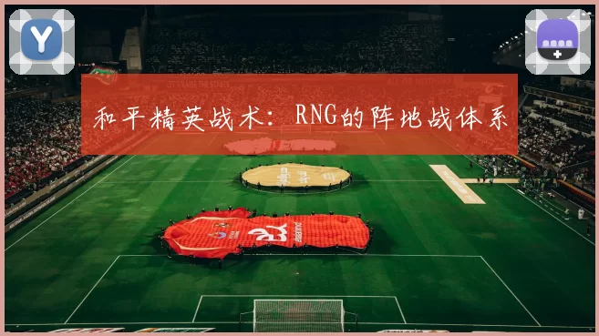 和平精英战术：RNG的阵地战体系