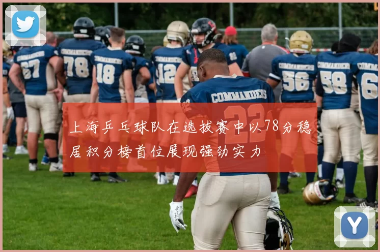 上海乒乓球队在选拔赛中以78分稳居积分榜首位展现强劲实力