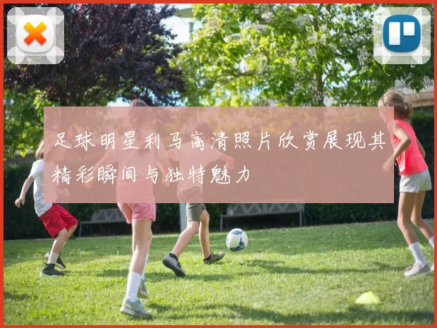足球明星利马高清照片欣赏展现其精彩瞬间与独特魅力