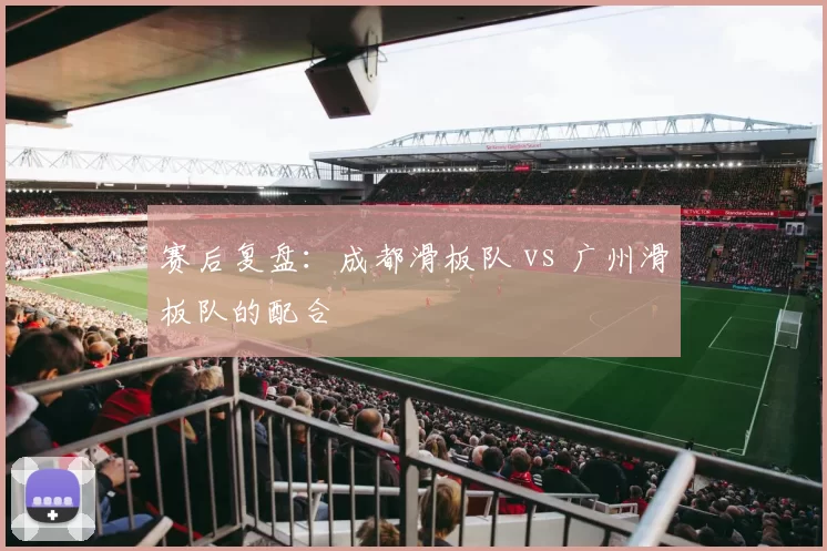 赛后复盘：成都滑板队 vs 广州滑板队的配合