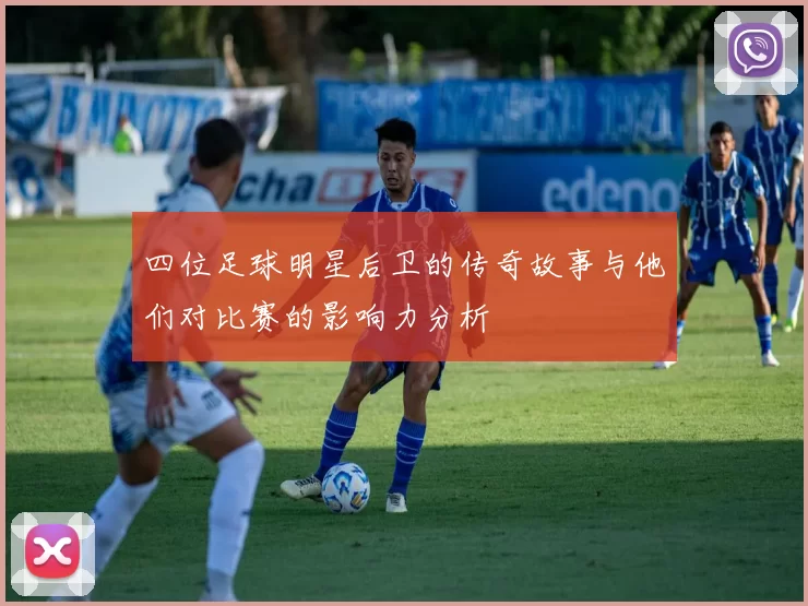 四位足球明星后卫的传奇故事与他们对比赛的影响力分析