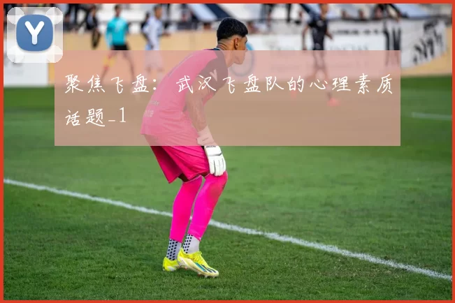 聚焦飞盘：武汉飞盘队的心理素质话题_1