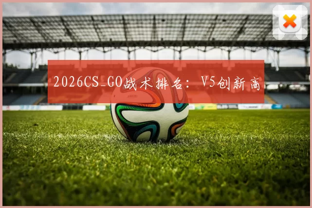2026CS_GO战术排名：V5创新高