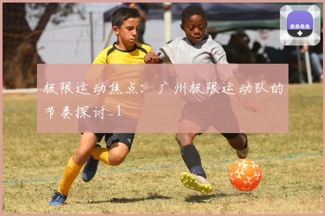 极限运动焦点：广州极限运动队的节奏探讨_1