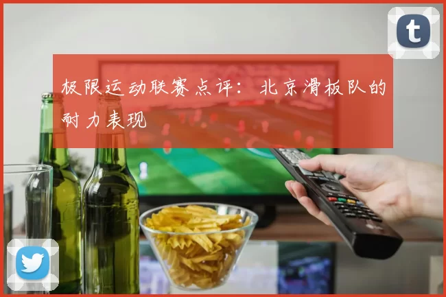 极限运动联赛点评：北京滑板队的耐力表现
