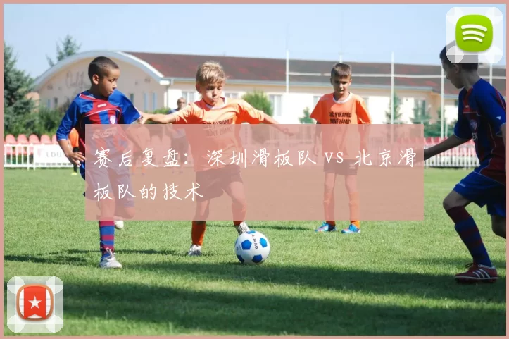 赛后复盘：深圳滑板队 vs 北京滑板队的技术