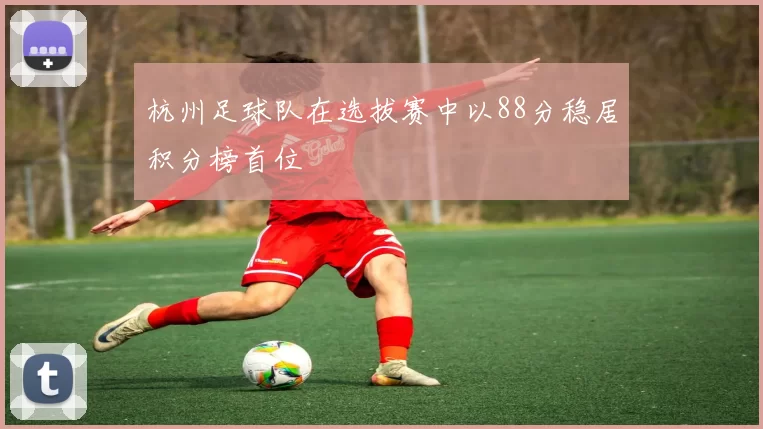 杭州足球队在选拔赛中以88分稳居积分榜首位