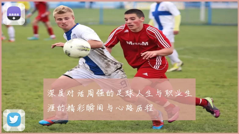 深度对话周强的足球人生与职业生涯的精彩瞬间与心路历程